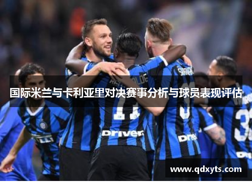 国际米兰与卡利亚里对决赛事分析与球员表现评估