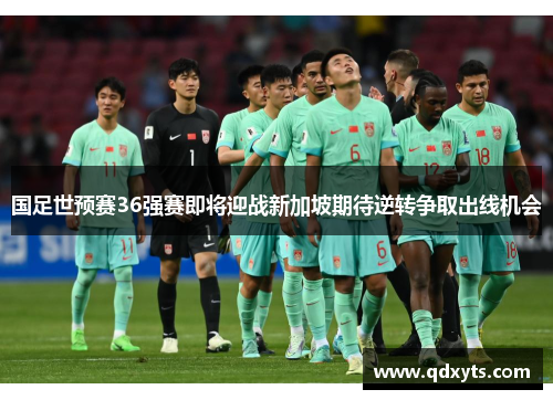 国足世预赛36强赛即将迎战新加坡期待逆转争取出线机会