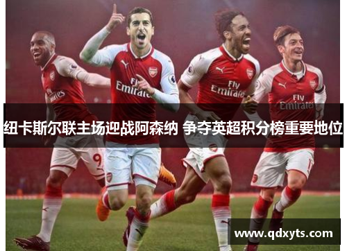 纽卡斯尔联主场迎战阿森纳 争夺英超积分榜重要地位