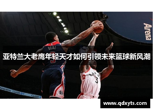 亚特兰大老鹰年轻天才如何引领未来篮球新风潮