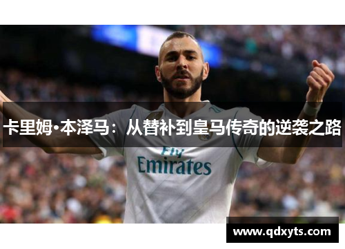 卡里姆·本泽马：从替补到皇马传奇的逆袭之路